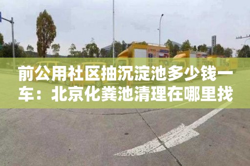 前公用社區抽沉淀池多少錢(qián)一車(chē)：北京化糞池清理在哪里找