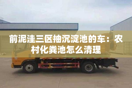 前泥洼三區抽沉淀池的車(chē)：農村化糞池怎么清理