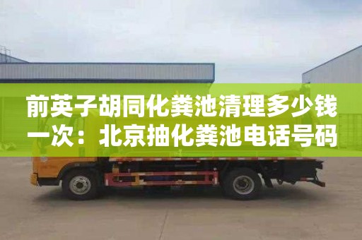 前英子胡同化糞池清理多少錢(qián)一次：北京抽化糞池電話(huà)號碼