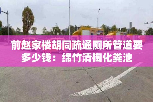 前趙家樓胡同疏通廁所管道要多少錢(qián)：綿竹清掏化糞池