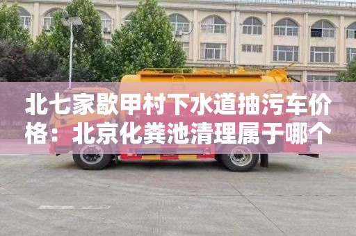 北七家歇甲村下水道抽污車(chē)價(jià)格：北京化糞池清理屬于哪個(gè)部門(mén)