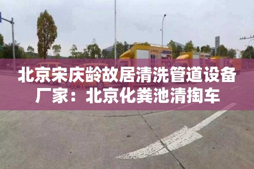 北京宋慶齡故居清洗管道設備廠(chǎng)家：北京化糞池清掏車(chē)