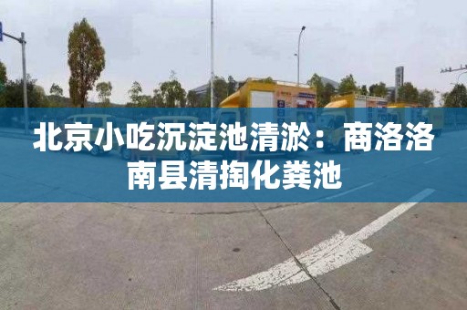 北京小吃沉淀池清淤：商洛洛南縣清掏化糞池