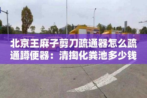 北京王麻子剪刀疏通器怎么疏通蹲便器：清掏化糞池多少錢(qián)電話(huà)