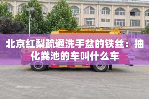 北京紅梨疏通洗手盆的鐵絲：抽化糞池的車(chē)叫什么車(chē)