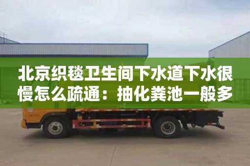 北京織毯衛生間下水道下水很慢怎么疏通：抽化糞池一般多少錢(qián)一次