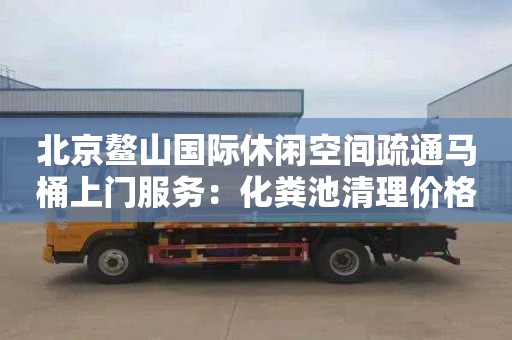 北京鰲山國際休閑空間疏通馬桶上門(mén)服務(wù)：化糞池清理價(jià)格