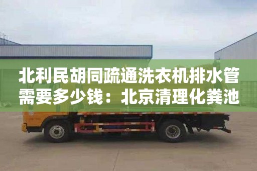 北利民胡同疏通洗衣機排水管需要多少錢(qián)：北京清理化糞池價(jià)格是多少