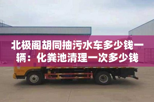 北極閣胡同抽污水車(chē)多少錢(qián)一輛：化糞池清理一次多少錢(qián)