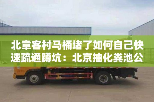 北章客村馬桶堵了如何自己快速疏通蹲坑：北京抽化糞池公司電話(huà)