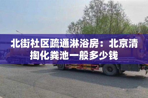 北街社區疏通淋浴房：北京清掏化糞池一般多少錢(qián)