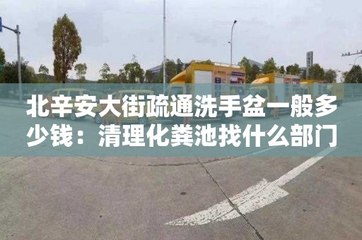 北辛安大街疏通洗手盆一般多少錢(qián)：清理化糞池找什么部門(mén)