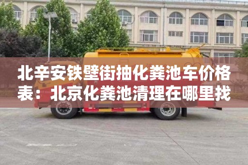 北辛安鐵壁街抽化糞池車(chē)價(jià)格表：北京化糞池清理在哪里找