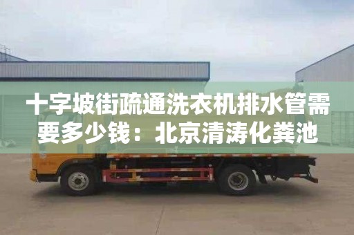 十字坡街疏通洗衣機排水管需要多少錢(qián)：北京清濤化糞池