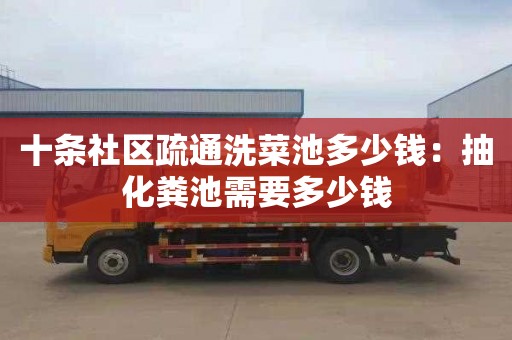 十條社區疏通洗菜池多少錢(qián)：抽化糞池需要多少錢(qián)