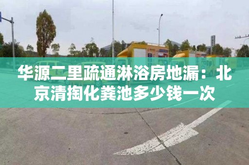 華源二里疏通淋浴房地漏：北京清掏化糞池多少錢(qián)一次