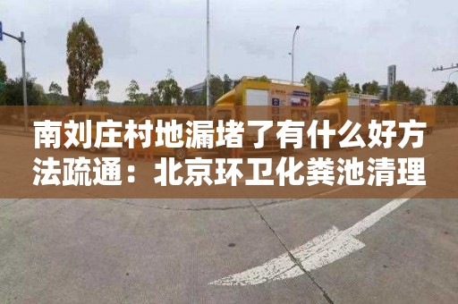 南劉莊村地漏堵了有什么好方法疏通：北京環(huán)衛化糞池清理