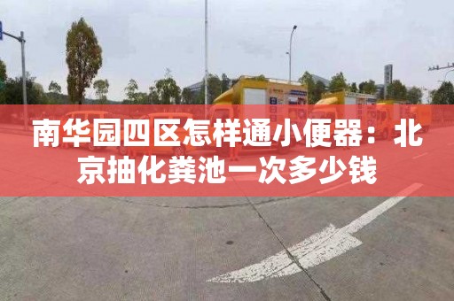 南華園四區怎樣通小便器：北京抽化糞池一次多少錢(qián)