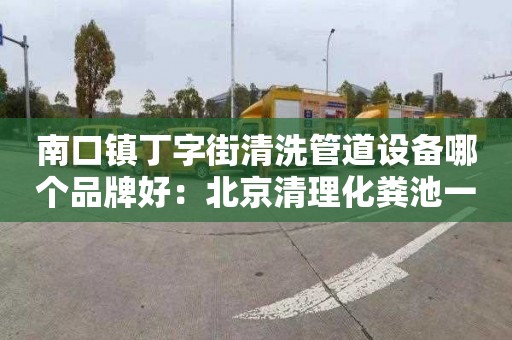 南口鎮丁字街清洗管道設備哪個(gè)品牌好：北京清理化糞池一方多少錢(qián)