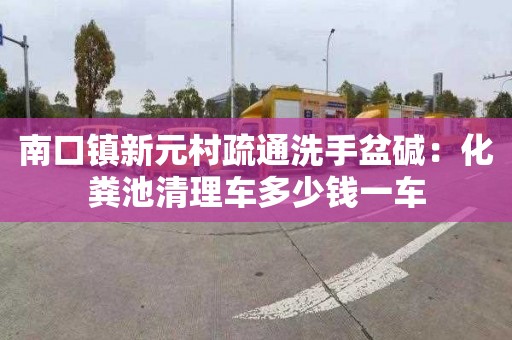 南口鎮新元村疏通洗手盆堿：化糞池清理車(chē)多少錢(qián)一車(chē)