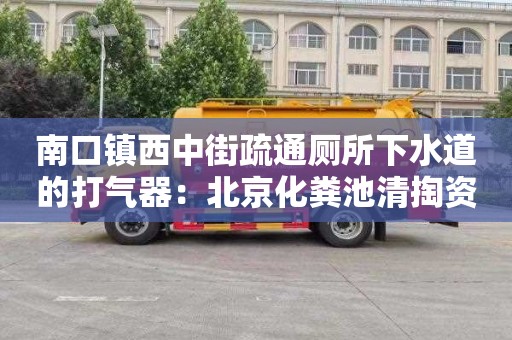 南口鎮西中街疏通廁所下水道的打氣器：北京化糞池清掏資質(zhì)