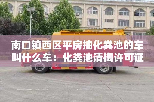 南口鎮西區平房抽化糞池的車(chē)叫什么車(chē)：化糞池清掏許可證