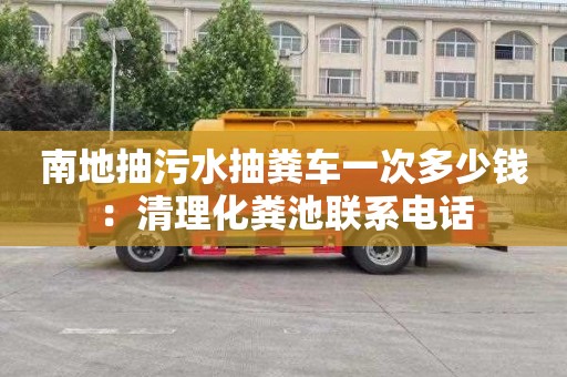 南地抽污水抽糞車(chē)一次多少錢(qián)：清理化糞池聯(lián)系電話(huà)