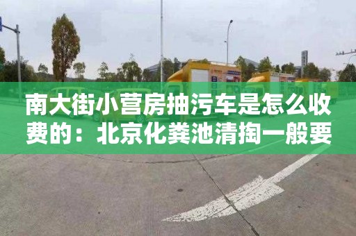 南大街小營(yíng)房抽污車(chē)是怎么收費的：北京化糞池清掏一般要多少錢(qián)