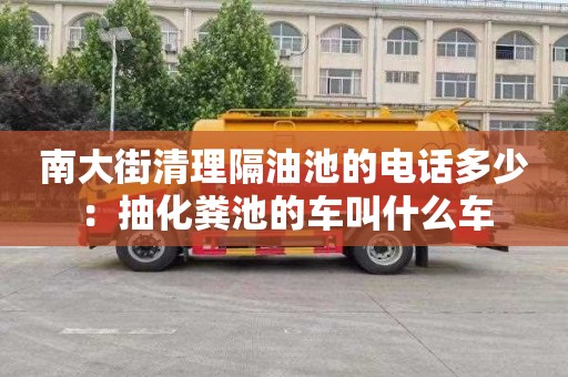 南大街清理隔油池的電話(huà)多少：抽化糞池的車(chē)叫什么車(chē)