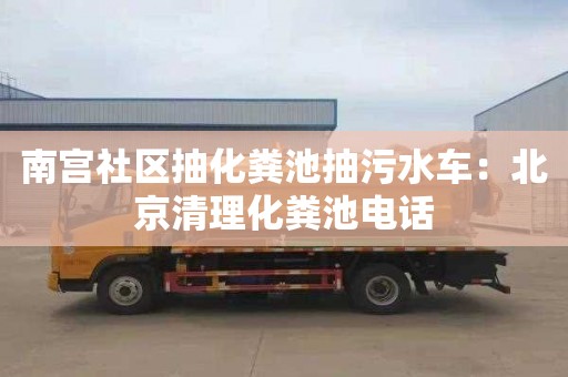 南宮社區抽化糞池抽污水車(chē)：北京清理化糞池電話(huà)