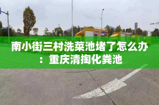 南小街三村洗菜池堵了怎么辦：重慶清掏化糞池