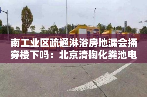 南工業(yè)區疏通淋浴房地漏會(huì )捅穿樓下嗎：北京清掏化糞池電話(huà)是多少