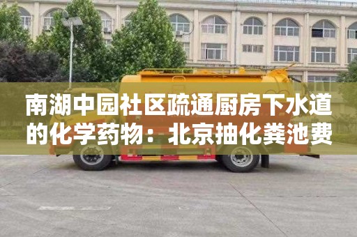 南湖中園社區疏通廚房下水道的化學(xué)藥物：北京抽化糞池費用