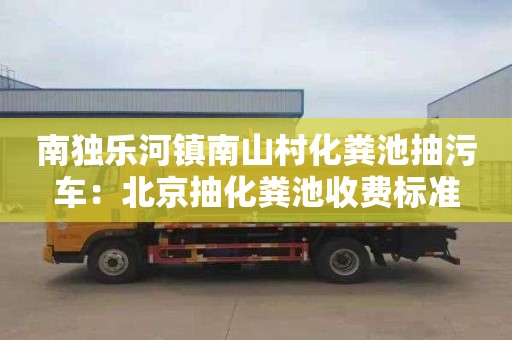 南獨樂(lè )河鎮南山村化糞池抽污車(chē)：北京抽化糞池收費標準