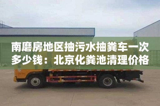 南磨房地區抽污水抽糞車(chē)一次多少錢(qián)：北京化糞池清理價(jià)格