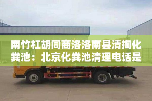 南竹杠胡同商洛洛南縣清掏化糞池：北京化糞池清理電話(huà)是多少