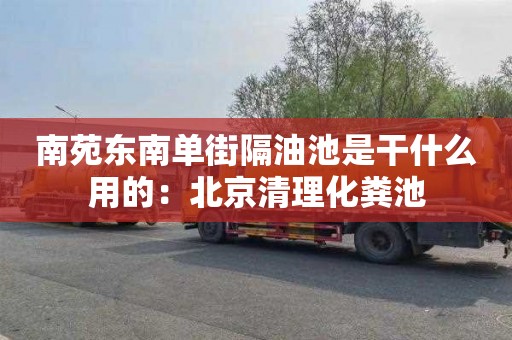 南苑東南單街隔油池是干什么用的：北京清理化糞池