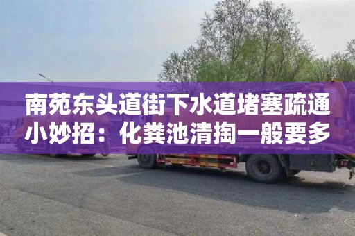 南苑東頭道街下水道堵塞疏通小妙招：化糞池清掏一般要多少錢(qián)