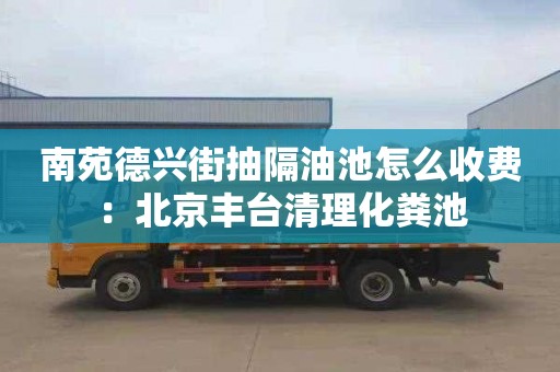 南苑德興街抽隔油池怎么收費：北京豐臺清理化糞池