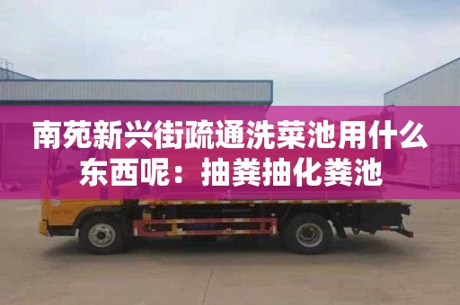 南苑新興街疏通洗菜池用什么東西呢：抽糞抽化糞池