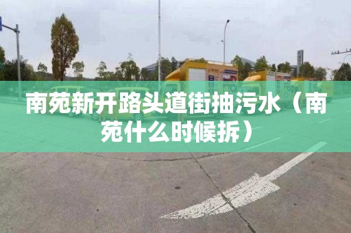 南苑新開(kāi)路頭道街抽污水（南苑什么時(shí)候拆）