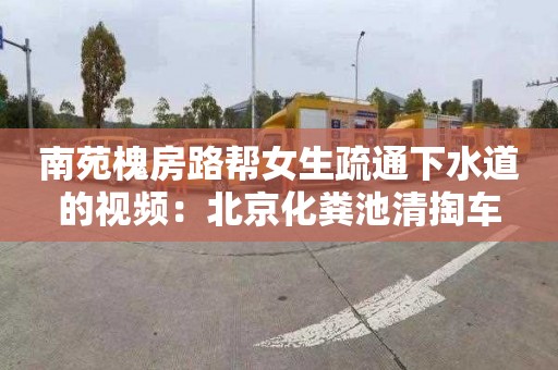 南苑槐房路幫女生疏通下水道的視頻：北京化糞池清掏車(chē)