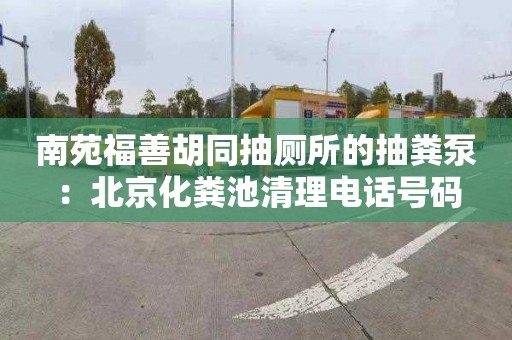 南苑福善胡同抽廁所的抽糞泵：北京化糞池清理電話(huà)號碼