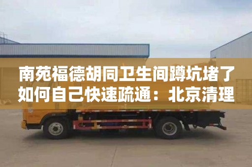 南苑福德胡同衛生間蹲坑堵了如何自己快速疏通：北京清理化糞池公司電話(huà)