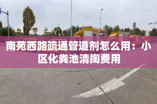 南苑西路疏通管道劑怎么用：小區化糞池清掏費用