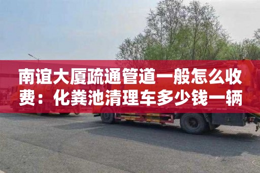 南誼大廈疏通管道一般怎么收費：化糞池清理車(chē)多少錢(qián)一輛