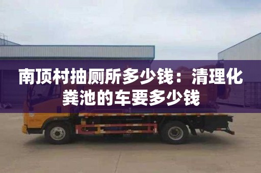 南頂村抽廁所多少錢(qián)：清理化糞池的車(chē)要多少錢(qián)