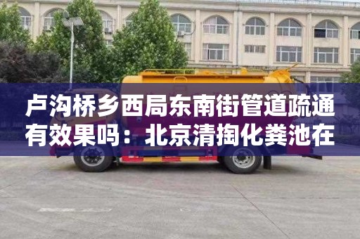 盧溝橋鄉西局東南街管道疏通有效果嗎：北京清掏化糞池在哪里找