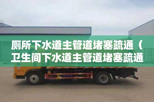 廁所下水道主管道堵塞疏通（衛生間下水道主管道堵塞疏通的最好辦法）