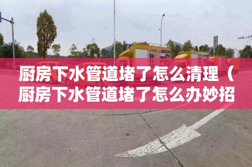 廚房下水管道堵了怎么清理（廚房下水管道堵了怎么辦妙招）